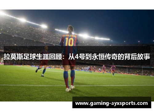 拉莫斯足球生涯回顾：从4号到永恒传奇的背后故事