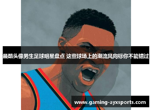 最酷头像男生足球明星盘点 这些球场上的潮流风向标你不能错过