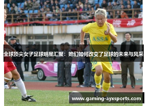 全球顶尖女子足球明星汇聚：她们如何改变了足球的未来与风采