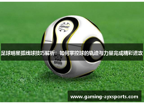 足球明星弧线球技巧解析：如何掌控球的轨迹与力量完成精彩进攻