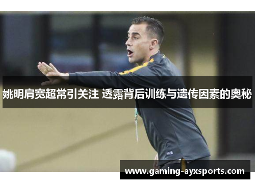 姚明肩宽超常引关注 透露背后训练与遗传因素的奥秘