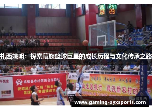 扎西姚明：探索藏族篮球巨星的成长历程与文化传承之路