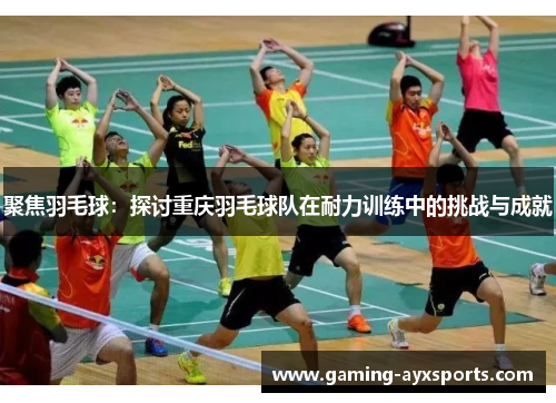 聚焦羽毛球：探讨重庆羽毛球队在耐力训练中的挑战与成就
