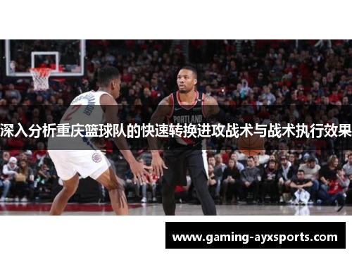 深入分析重庆篮球队的快速转换进攻战术与战术执行效果