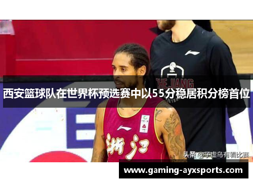 西安篮球队在世界杯预选赛中以55分稳居积分榜首位