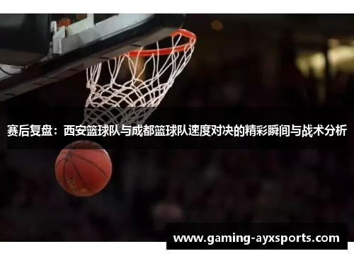 赛后复盘：西安篮球队与成都篮球队速度对决的精彩瞬间与战术分析