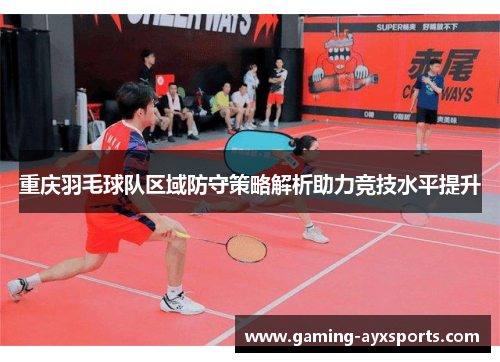 重庆羽毛球队区域防守策略解析助力竞技水平提升