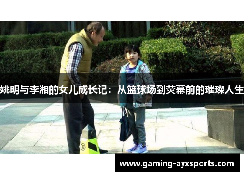 姚明与李湘的女儿成长记：从篮球场到荧幕前的璀璨人生