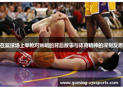 在篮球场上举枪对姚明的背后故事与体育精神的深刻反思