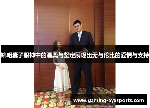 姚明妻子眼神中的温柔与坚定展现出无与伦比的爱情与支持
