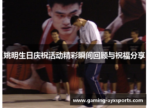 姚明生日庆祝活动精彩瞬间回顾与祝福分享