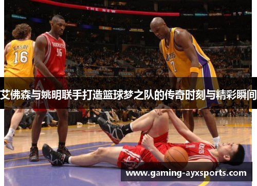 艾佛森与姚明联手打造篮球梦之队的传奇时刻与精彩瞬间