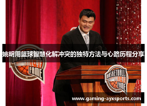姚明用篮球智慧化解冲突的独特方法与心路历程分享