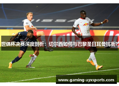 世俱杯决赛深度剖析：切尔西如何与巴黎圣日耳曼抗衡？