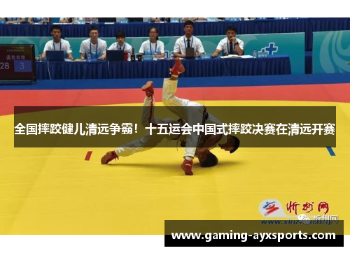 全国摔跤健儿清远争霸！十五运会中国式摔跤决赛在清远开赛