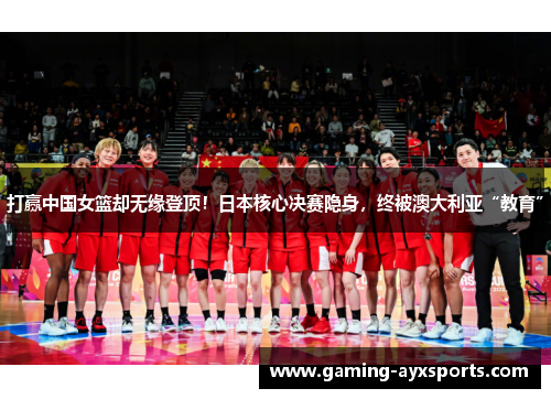 打赢中国女篮却无缘登顶！日本核心决赛隐身，终被澳大利亚“教育”