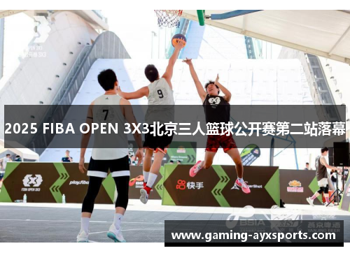 2025 FIBA OPEN 3X3北京三人篮球公开赛第二站落幕